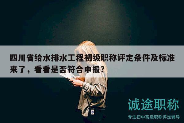 四川省给水排水工程初级职称评定条件及标准来了，看看是否符合申报？