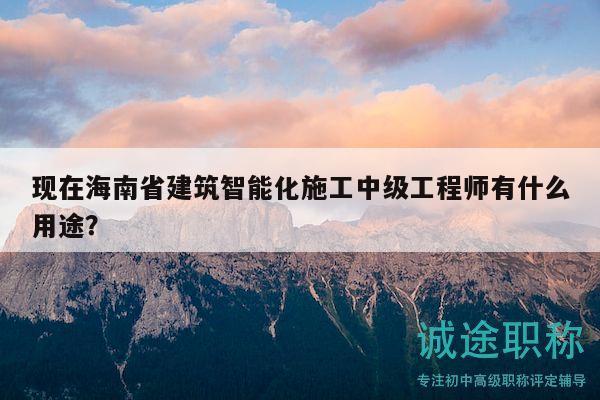 现在海南省建筑智能化施工中级工程师有什么用途？