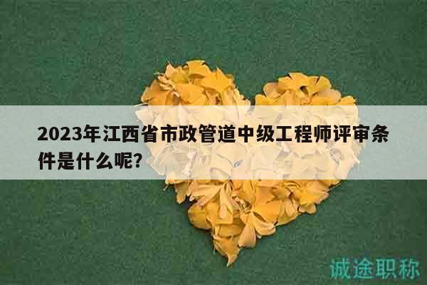 2023年江西省市政管道中级工程师评审条件是什么呢？