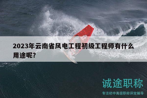 2023年云南省风电工程初级工程师有什么用途呢？