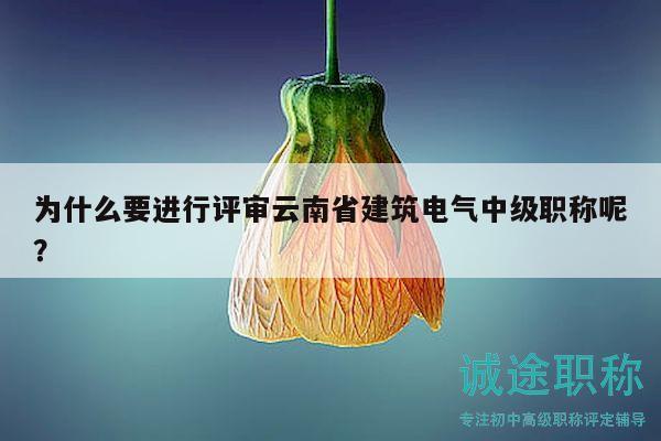 为什么要进行评审云南省建筑电气中级职称呢？