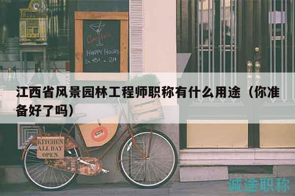 江西省风景园林工程师职称有什么用途（你准备好了吗）