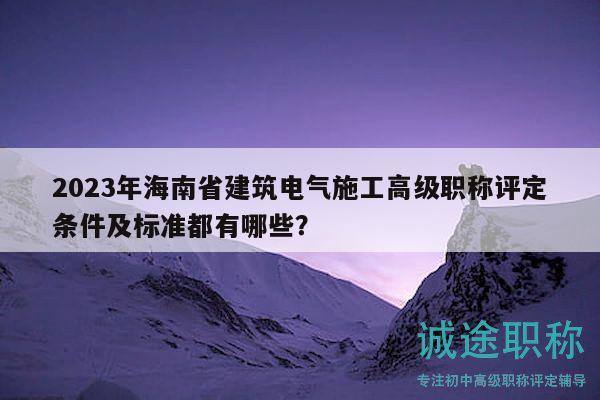 2023年海南省建筑电气施工高级职称评定条件及标准都有哪些？