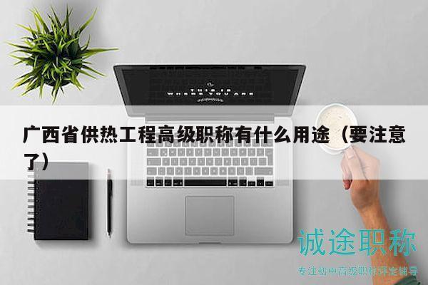 广西省供热工程高级职称有什么用途（要注意了）