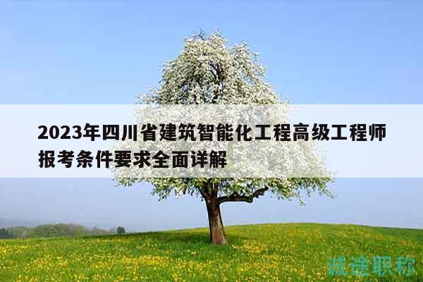 2023年四川省建筑智能化工程高级工程师报考条件要求全面详解