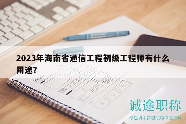 2023年海南省通信工程初级工程师有什么用途？