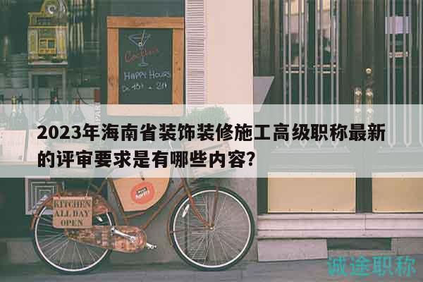 2023年海南省装饰装修施工高级职称最新的评审要求是有哪些内容？