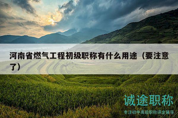 河南省燃气工程初级职称有什么用途（要注意了）