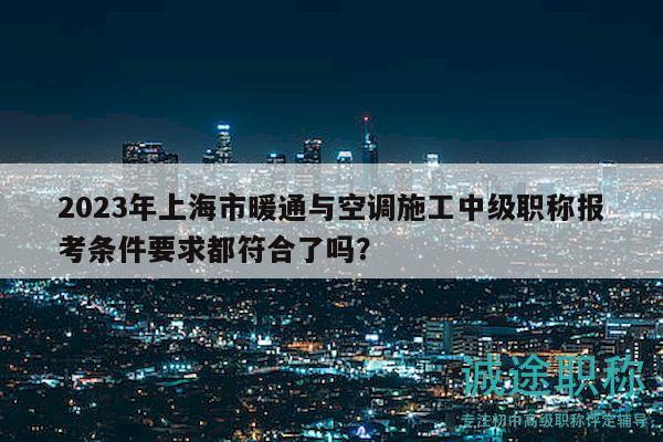 2023年上海市暖通与空调施工中级职称报考条件要求都符合了吗？