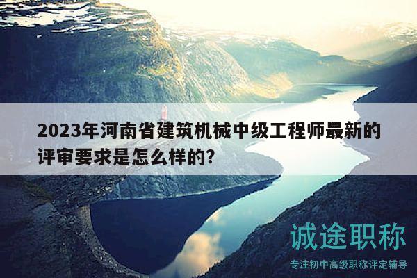 2023年河南省建筑机械中级工程师最新的评审要求是怎么样的？