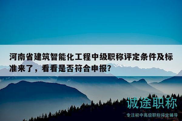 河南省建筑智能化工程中级职称评定条件及标准来了，看看是否符合申报？