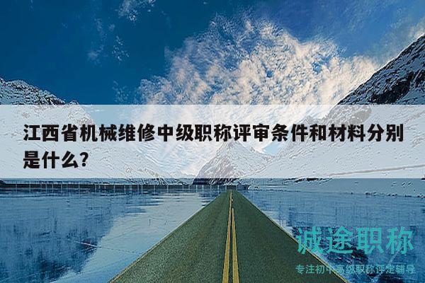 江西省机械维修中级职称评审条件和材料分别是什么？