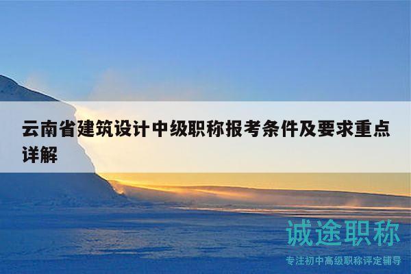 云南省建筑设计中级职称报考条件及要求重点详解