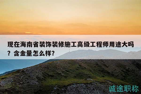 现在海南省装饰装修施工高级工程师用途大吗？含金量怎么样？