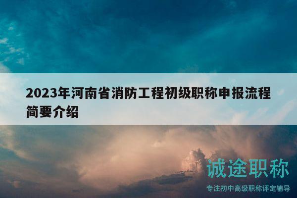 2023年河南省消防工程初级职称申报流程简要介绍