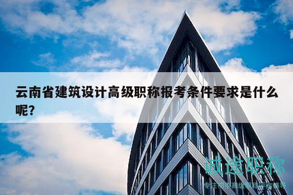 云南省建筑设计高级职称报考条件要求是什么呢？