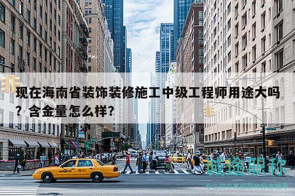 现在海南省装饰装修施工中级工程师用途大吗？含金量怎么样？
