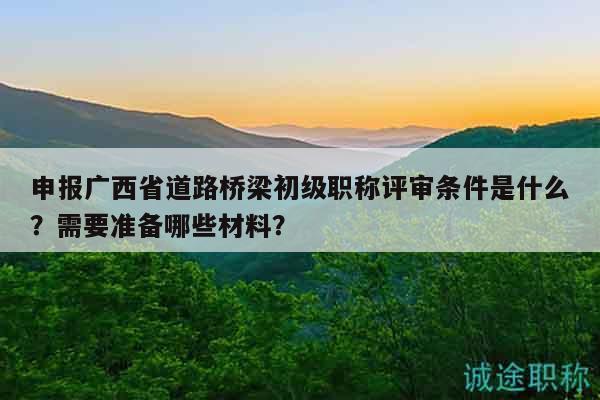 申报广西省道路桥梁初级职称评审条件是什么？需要准备哪些材料？