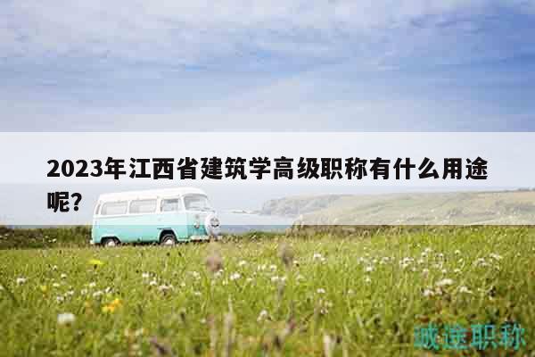 2023年江西省建筑学高级职称有什么用途呢？