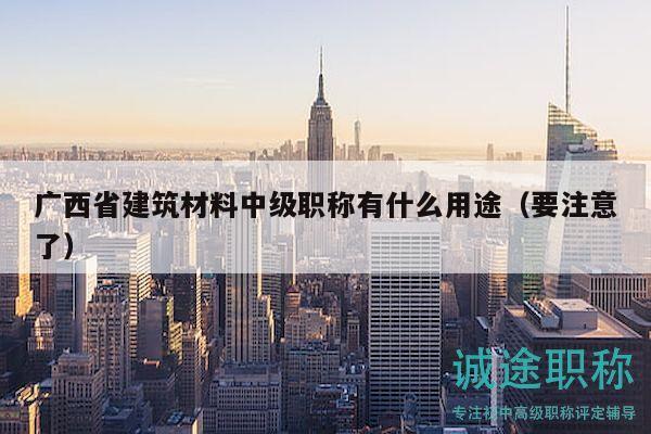 广西省建筑材料中级职称有什么用途（要注意了）