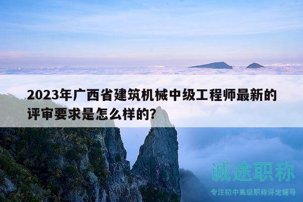 2023年广西省建筑机械中级工程师最新的评审要求是怎么样的？