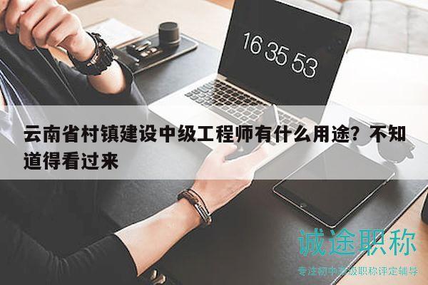 云南省村镇建设中级工程师有什么用途？不知道得看过来
