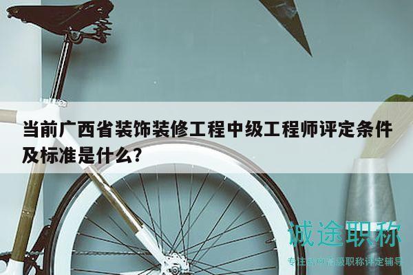 当前广西省装饰装修工程中级工程师评定条件及标准是什么？