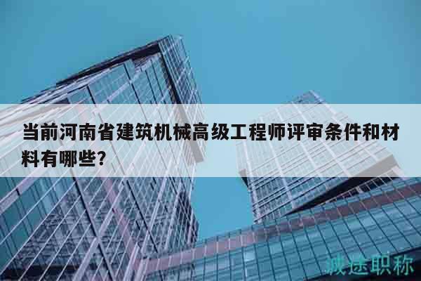 当前河南省建筑机械高级工程师评审条件和材料有哪些？