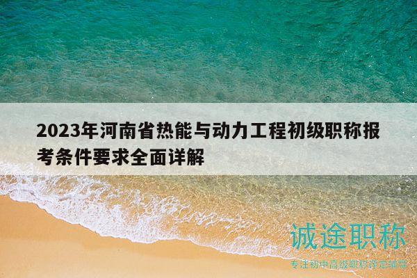 2023年河南省热能与动力工程初级职称报考条件要求全面详解