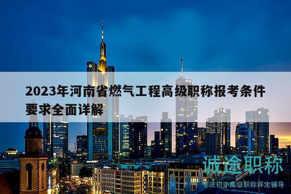 2023年河南省燃气工程高级职称报考条件要求全面详解