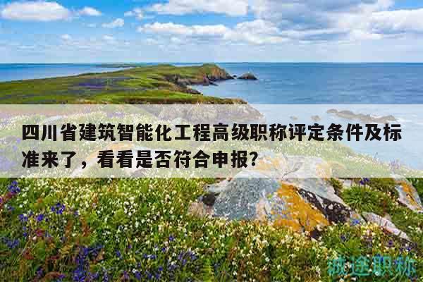四川省建筑智能化工程高级职称评定条件及标准来了，看看是否符合申报？