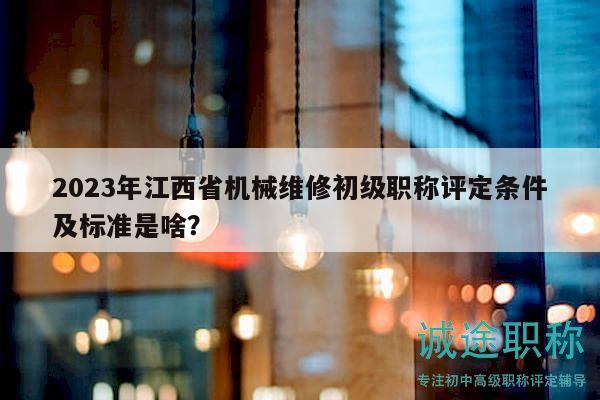 2023年江西省机械维修初级职称评定条件及标准是啥？