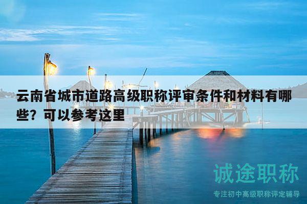 云南省城市道路高级职称评审条件和材料有哪些？可以参考这里