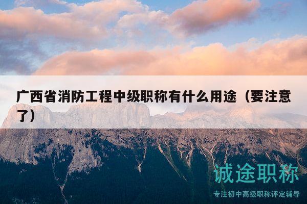 广西省消防工程中级职称有什么用途（要注意了）