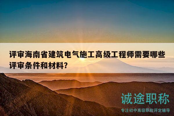 评审海南省建筑电气施工高级工程师需要哪些评审条件和材料？
