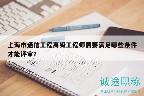 上海市通信工程高级工程师需要满足哪些条件才能评审？