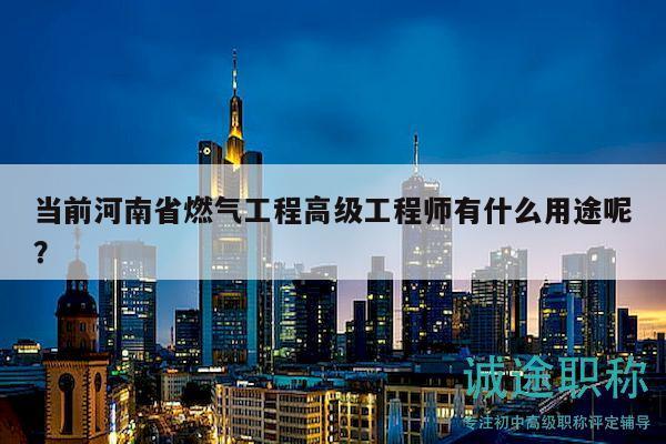 当前河南省燃气工程高级工程师有什么用途呢？