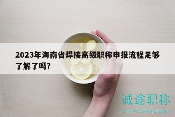 2023年海南省焊接高级职称申报流程足够了解了吗？