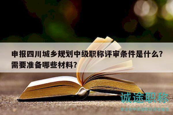 申报四川城乡规划中级职称评审条件是什么？需要准备哪些材料？