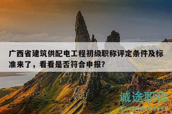 广西省建筑供配电工程初级职称评定条件及标准来了，看看是否符合申报？