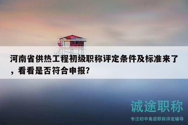 河南省供热工程初级职称评定条件及标准来了，看看是否符合申报？