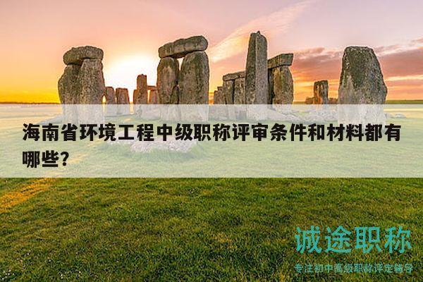 海南省环境工程中级职称评审条件和材料都有哪些？