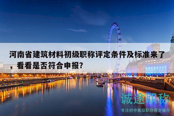 河南省建筑材料初级职称评定条件及标准来了，看看是否符合申报？