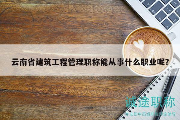 云南省建筑工程管理职称能从事什么职业呢？