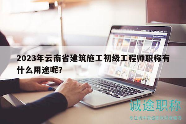2023年云南省建筑施工初级工程师职称有什么用途呢？