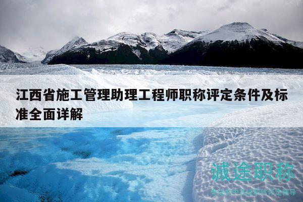 江西省施工管理助理工程师职称评定条件及标准全面详解