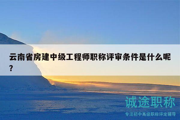 云南省房建中级工程师职称评审条件是什么呢？