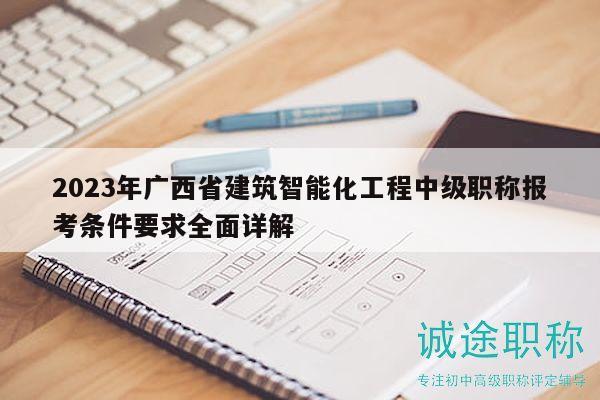 2023年广西省建筑智能化工程中级职称报考条件要求全面详解