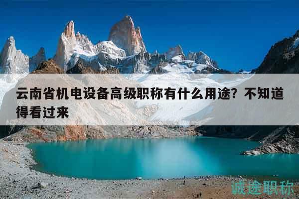 云南省机电设备高级职称有什么用途？不知道得看过来