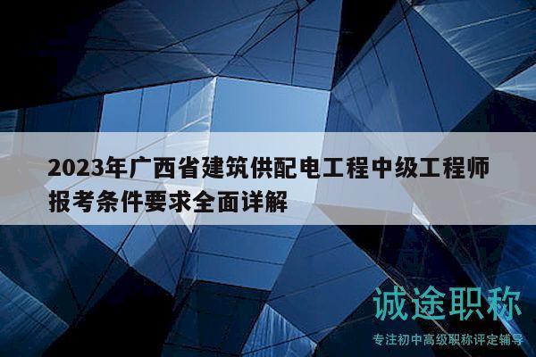 2023年广西省建筑供配电工程中级工程师报考条件要求全面详解